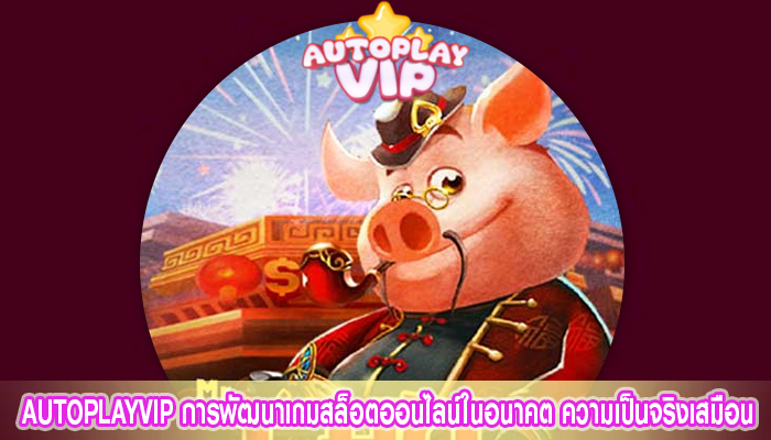 AUTOPLAYVIP การพัฒนาเกมสล็อตออนไลน์ในอนาคต ความเป็นจริงเสมือน