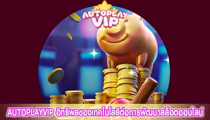 AUTOPLAYVIP อิทธิพลของเทคโนโลยีต่อการพัฒนาสล็อตออนไลน์